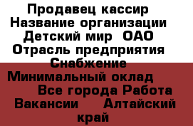 Продавец-кассир › Название организации ­ Детский мир, ОАО › Отрасль предприятия ­ Снабжение › Минимальный оклад ­ 25 000 - Все города Работа » Вакансии   . Алтайский край